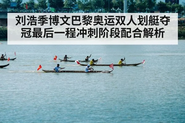 刘浩季博文巴黎奥运双人划艇夺冠最后一程冲刺阶段配合解析