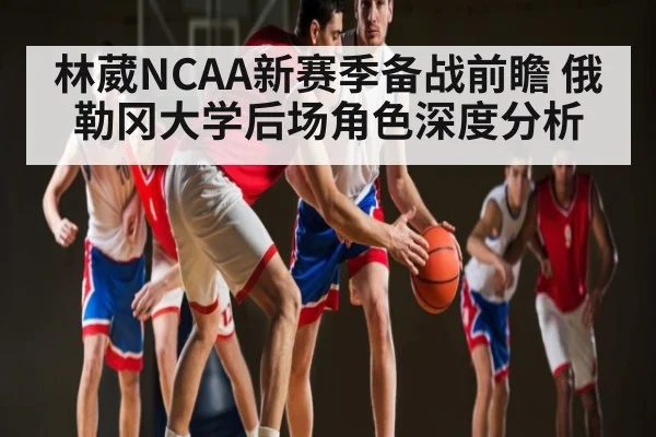 林葳NCAA新赛季备战前瞻 俄勒冈大学后场角色深度分析