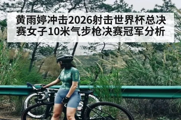 黄雨婷冲击2026射击世界杯总决赛女子10米气步枪决赛冠军分析